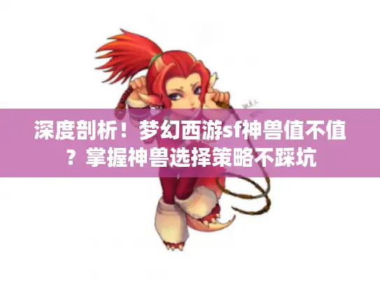 深度剖析！梦幻西游sf神兽值不值？掌握神兽选择策略不踩坑