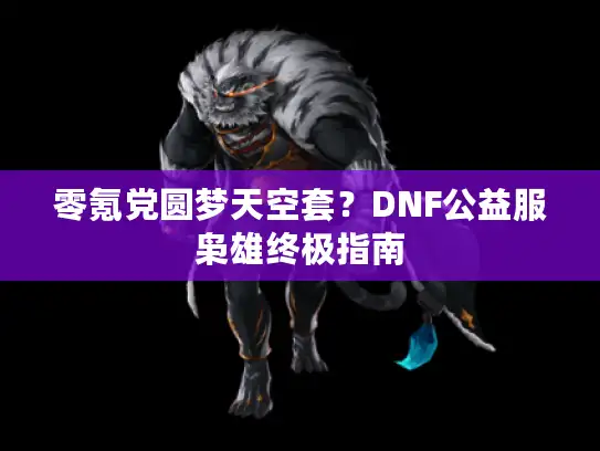 零氪党圆梦天空套？DNF公益服枭雄终极指南