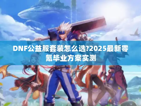 DNF公益服套装怎么选?2025最新零氪毕业方案实测