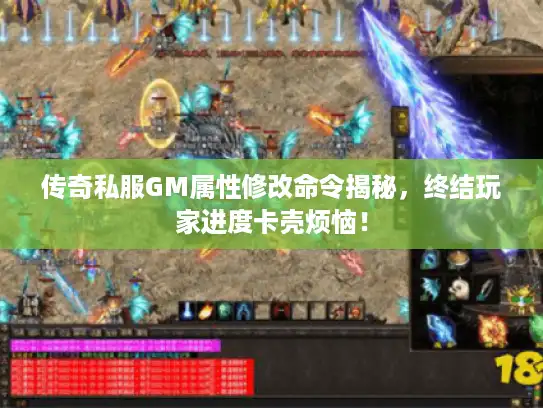 传奇私服GM属性修改命令揭秘，终结玩家进度卡壳烦恼！