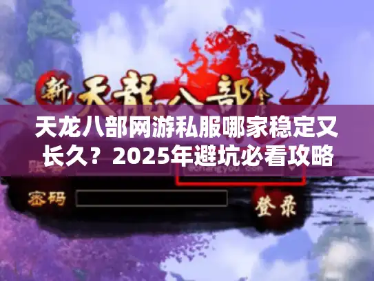 天龙八部网游私服哪家稳定又长久？2025年避坑必看攻略