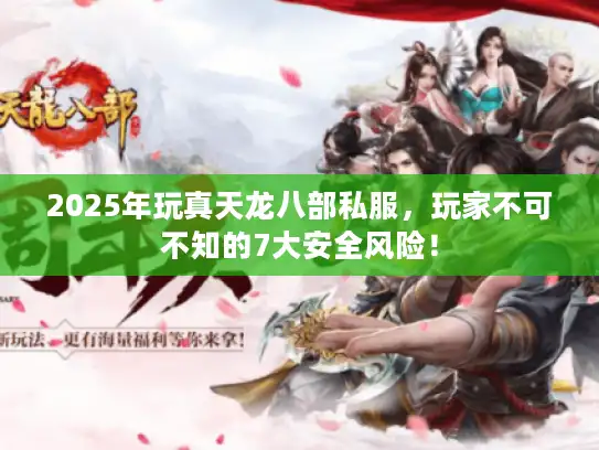 2025年玩真天龙八部私服，玩家不可不知的7大安全风险！