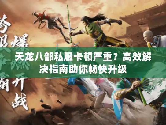 天龙八部私服卡顿严重?高效解决指南助你畅快升级 天龙八部私服卡顿严重?高效解决指南助你畅快升级
