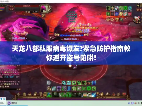 天龙八部私服病毒爆发?紧急防护指南教你避开盗号陷阱!