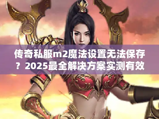 传奇私服m2魔法设置无法保存?2025最全解决方案实测有效 传奇私服m2魔法设置无法保存?2025最全解决方案实测有效