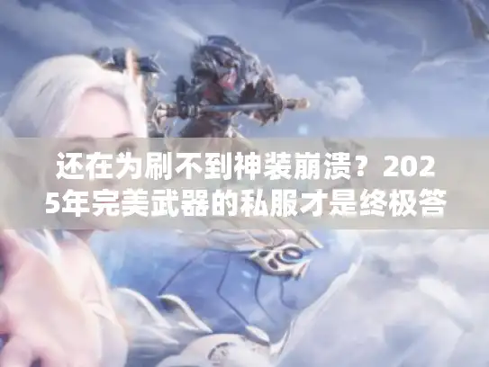 还在为刷不到神装崩溃?2025年完美武器的私服才是终极答案! 还在为刷不到神装崩溃?2025年完美武器的私服才是终极答案!