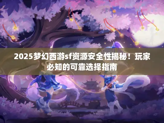 2025梦幻西游sf资源安全性揭秘!玩家必知的可靠选择指南 2025梦幻西游sf资源安全性揭秘!玩家必知的可靠选择指南
