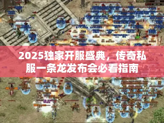 2025独家开服盛典，传奇私服一条龙发布会必看指南