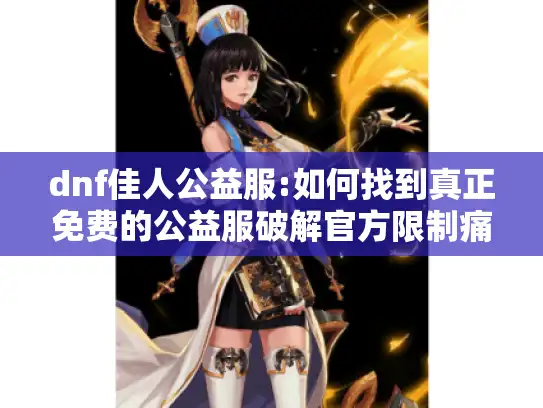 dnf佳人公益服:如何找到真正免费的公益服破解官方限制痛点? dnf佳人公益服:如何找到真正免费的公益服破解官方限制痛点?
