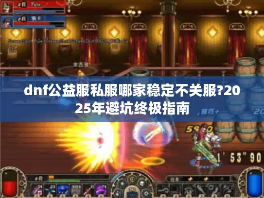 dnf公益服私服哪家稳定不关服?2025年避坑终极指南