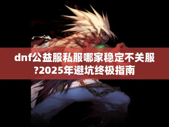 dnf公益服私服哪家稳定不关服?2025年避坑终极指南