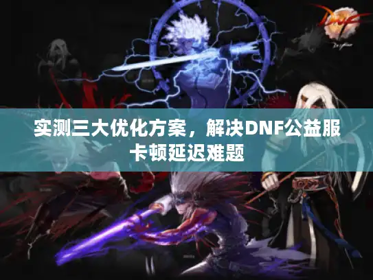 实测三大优化方案，解决DNF公益服卡顿延迟难题