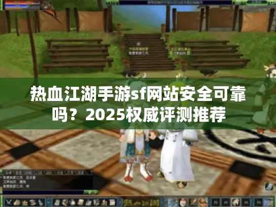 热血江湖手游sf网站安全可靠吗？2025权威评测推荐