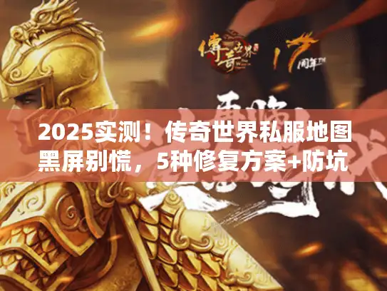 2025实测！传奇世界私服地图黑屏别慌，5种修复方案+防坑秘籍奉上