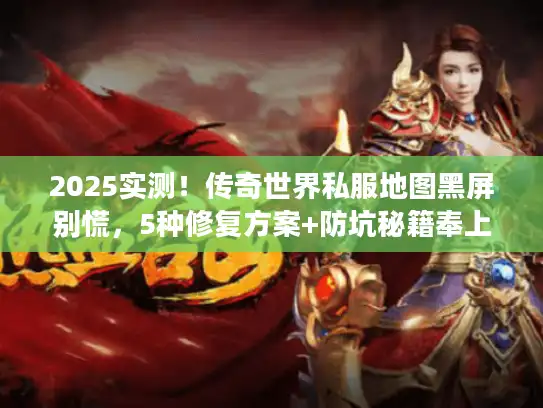 2025实测！传奇世界私服地图黑屏别慌，5种修复方案+防坑秘籍奉上