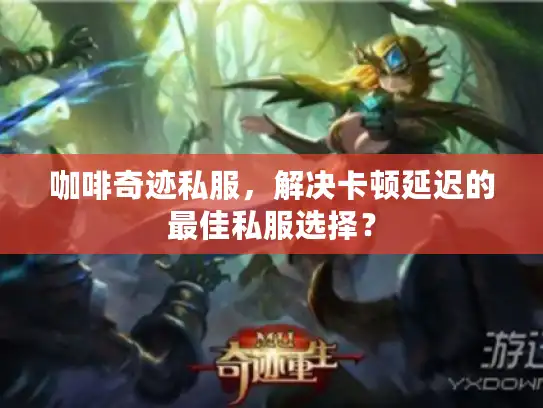 咖啡奇迹私服,解决卡顿延迟的最佳私服选择? 咖啡奇迹私服,解决卡顿延迟的最佳私服选择?