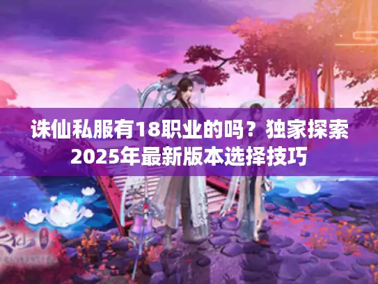 诛仙私服有18职业的吗?独家探索2025年最新版本选择技巧 诛仙私服有18职业的吗?独家探索2025年最新版本选择技巧