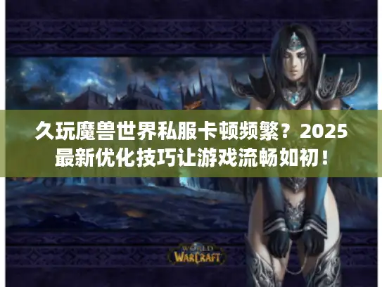 久玩魔兽世界私服卡顿频繁？2025最新优化技巧让游戏流畅如初！