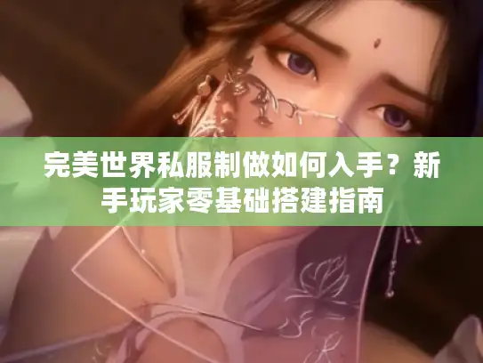 完美世界私服制做如何入手?新手玩家零基础搭建指南 完美世界私服制做如何入手?新手玩家零基础搭建指南