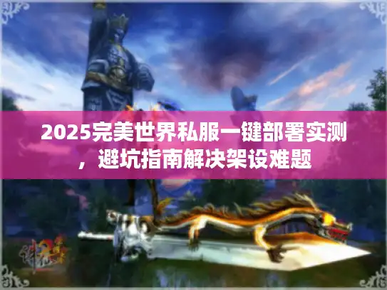 2025完美世界私服一键部署实测，避坑指南解决架设难题