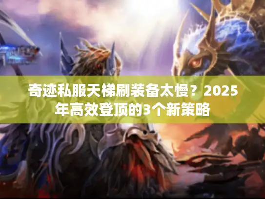 奇迹私服天梯刷装备太慢？2025年高效登顶的3个新策略