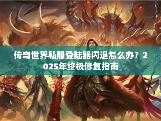 传奇世界私服登陆器闪退怎么办？2025年终极修复指南