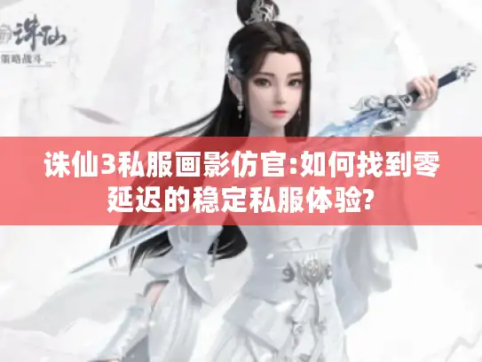 诛仙3私服画影仿官:如何找到零延迟的稳定私服体验?