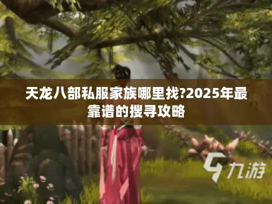 天龙八部私服家族哪里找?2025年最靠谱的搜寻攻略