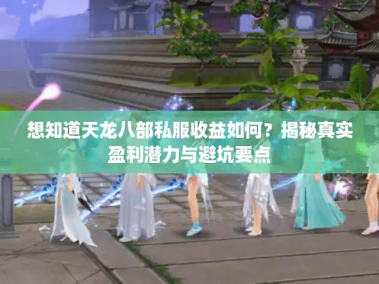 想知道天龙八部私服收益如何？揭秘真实盈利潜力与避坑要点