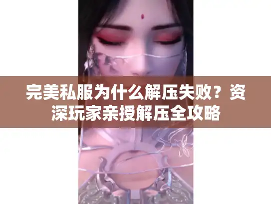 完美私服为什么解压失败？资深玩家亲授解压全攻略