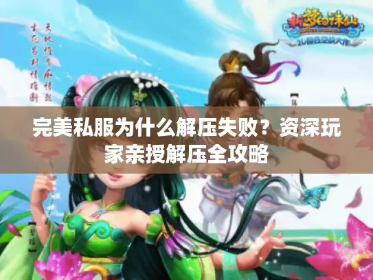 完美私服为什么解压失败？资深玩家亲授解压全攻略
