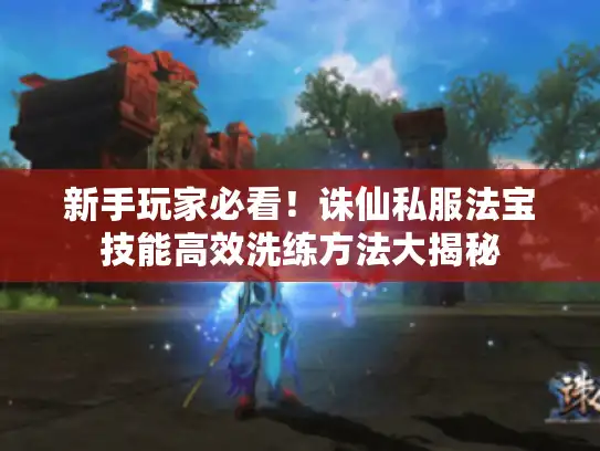 新手玩家必看！诛仙私服法宝技能高效洗练方法大揭秘