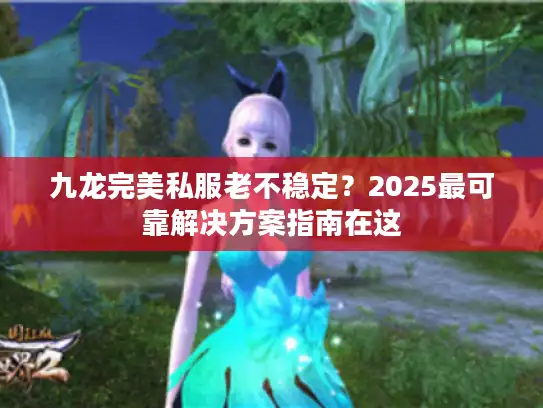 九龙完美私服老不稳定？2025最可靠解决方案指南在这