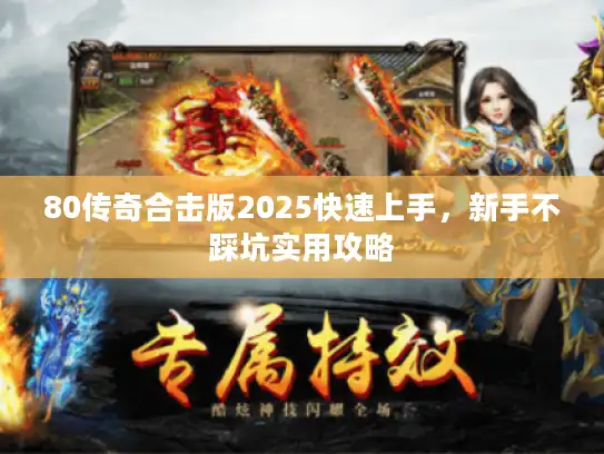80传奇合击版2025快速上手，新手不踩坑实用攻略