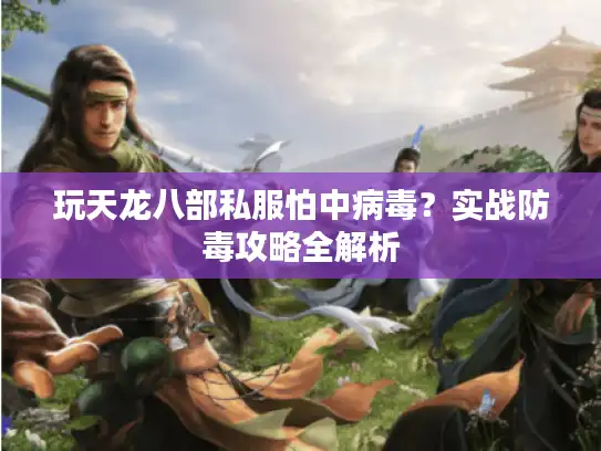 玩天龙八部私服怕中病毒？实战防毒攻略全解析