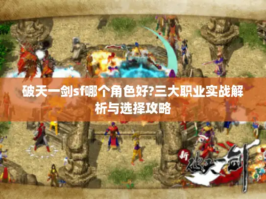 破天一剑sf哪个角色好?三大职业实战解析与选择攻略 破天一剑sf哪个角色好?三大职业实战解析与选择攻略