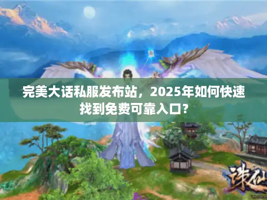 完美大话私服发布站，2025年如何快速找到免费可靠入口？