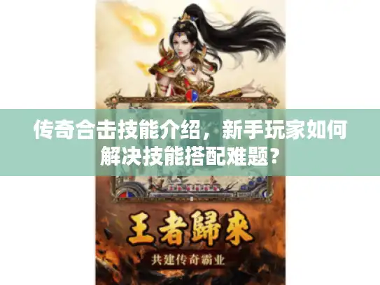 传奇合击技能介绍，新手玩家如何解决技能搭配难题？