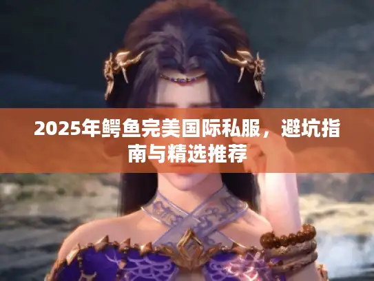 2025年鳄鱼完美国际私服，避坑指南与精选推荐