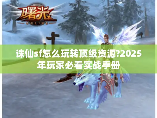 诛仙sf怎么玩转顶级资源?2025年玩家必看实战手册 诛仙sf怎么玩转顶级资源?2025年玩家必看实战手册