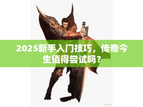 2025新手入门技巧,传奇今生值得尝试吗? 2025新手入门技巧,传奇今生值得尝试吗?