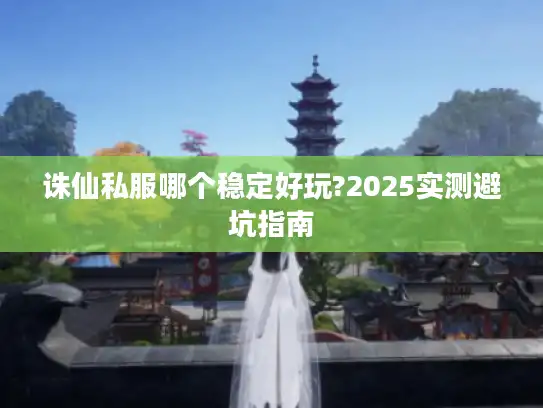 诛仙私服哪个稳定好玩?2025实测避坑指南