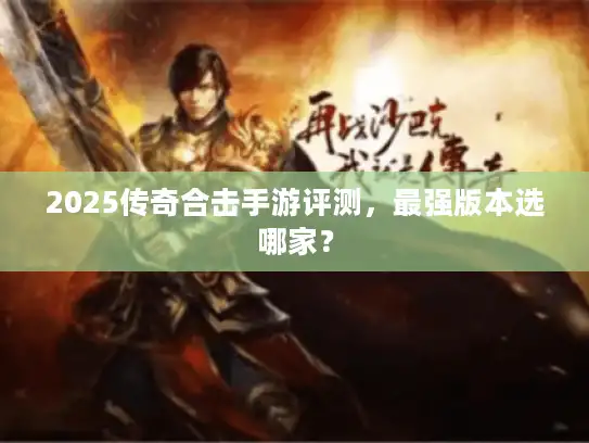 2025传奇合击手游评测,最强版本选哪家? 2025传奇合击手游评测,最强版本选哪家?