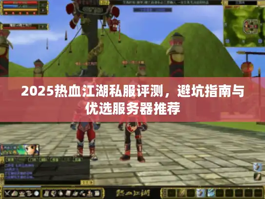 2025热血江湖私服评测，避坑指南与优选服务器推荐
