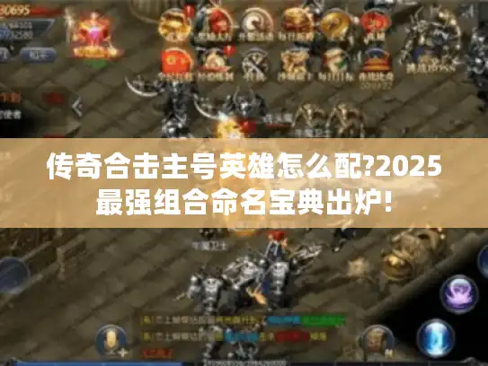 传奇合击主号英雄怎么配?2025最强组合命名宝典出炉!