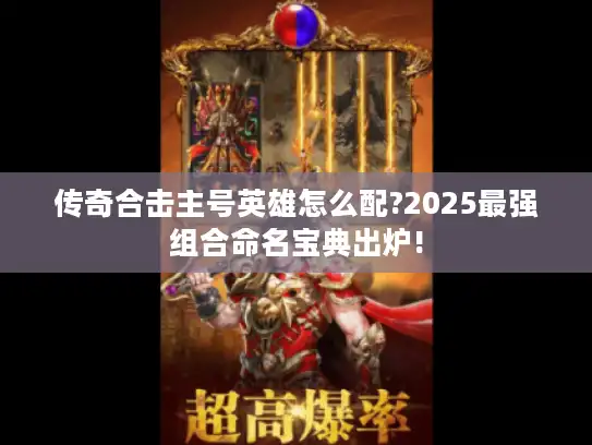 传奇合击主号英雄怎么配?2025最强组合命名宝典出炉!