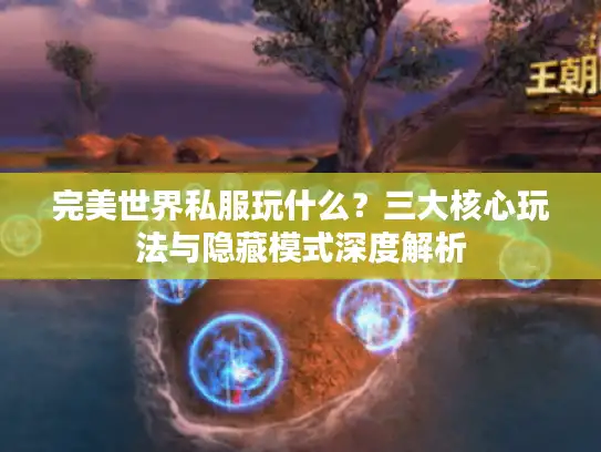 完美世界私服玩什么?三大核心玩法与隐藏模式深度解析 完美世界私服玩什么?三大核心玩法与隐藏模式深度解析