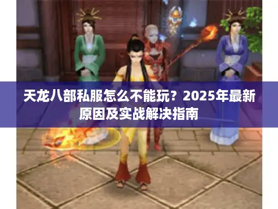 天龙八部私服怎么不能玩？2025年最新原因及实战解决指南