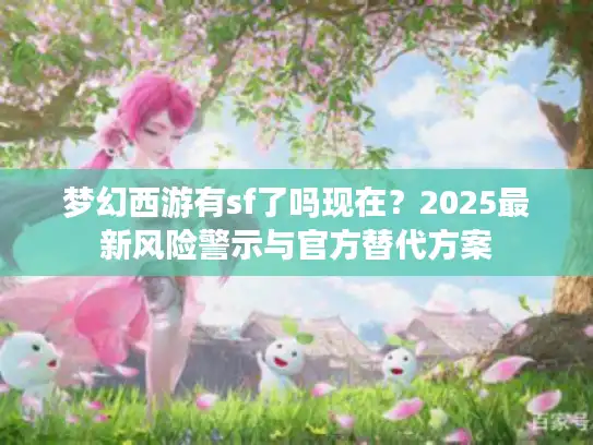 梦幻西游有sf了吗现在？2025最新风险警示与官方替代方案
