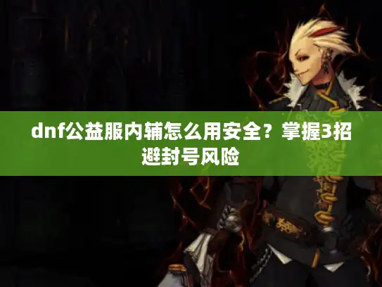 dnf公益服内辅怎么用安全？掌握3招避封号风险